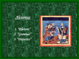 Alcuinus:
1. “Rhetoric”
2. “Grammar”
3. “Didactics”
 