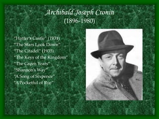 Archibald Joseph Cronin
(1896-1980)
“Hatter’s Castle” (1931)
“The Stars Look Down”
“The Citadel” (1935)
“The Keys of the Kingdom”
“The Green Years”
“Shannon’s Way”
“A Song of Sixpence”
“A Pocketful of Rye”
 
