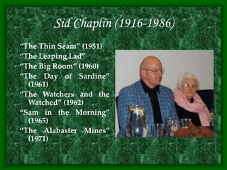 Sid Chaplin (1916-1986)
“The Thin Seam” (1951)
“The Leaping Lad”
“The Big Room” (1960)
“The Day of Sardine”
(1961)
“The Watchers and the
Watched” (1962)
“Sam in the Morning”
(1965)
“The Alabaster Mines”
(1971)
 