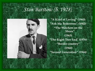 Stan Barstow (b. 1928)
“A Kind of Loving” (1960)
“Ask Me Tomorrow” (1962)
“The Watchers on the
Shore”
(1965)
“The Right True End” (1976)
“Border-country”
(1960)
“Second Generation” (1964)
 