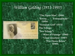 William Golding (1911-1993)
“The Paper Man” (1984)
“Envoy Extraordinary”
(1956)
“Scorpion God” (1971)
The Trilogy:
“Sea Trilogy”:
- “Rites of Passage” (1980)
- “Close Quarters” (1987)
- “Fire Down Below”
(1989)
 