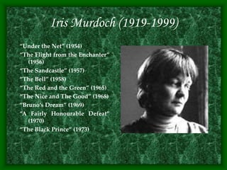 Iris Murdoch (1919-1999)
“Under the Net” (1954)
“The Flight from the Enchanter”
(1956)
“The Sandcastle” (1957)
“The Bell” (1958)
“The Red and the Green” (1965)
“The Nice and The Good” (1968)
“Bruno’s Dream” (1969)
“A Fairly Honourable Defeat”
(1970)
“The Black Prince” (1973)
 