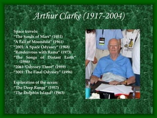 Arthur Clarke (1917-2004)
Space travels:
“The Sands of Mars” (1951)
“A Fall of Moondust” (1961)
“2001: A Space Odyssey” (1968)
“Rendezvous with Rama” (1973)
“The Songs of Distant Earth”
(1986)
“2061: Odyssey Three” (1989)
“3001: The Final Odyssey” (1996)
Exploration of the ocean:
“The Deep Range” (1957)
“The Dolphin Island” (1963)
 
