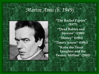 Martin Amis (b. 1949)
“The Rachel Papers”
(1977)
“Dead Babies and
Success” (1980)
“Money” (1984)
“Time’s Arrow” (1991)
“Koba the Dead:
Laughter and the
Twenty Million” (2002)
 