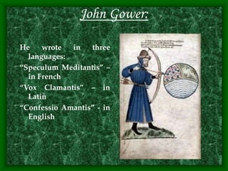 John Gower:
He wrote in three
languages:
“Speculum Meditantis” –
in French
“Vox Clamantis” – in
Latin
“Confessio Amantis” - in
English
 