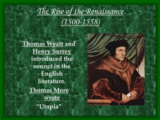 The Rise of the Renaissance
(1500-1558)
Thomas Wyatt and
Henry Surrey
introduced the
sonnet in the
English
literature.
Thomas More
wrote
“Utopia”
 