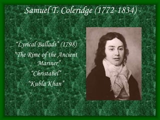Samuel T. Coleridge (1772-1834)
“Lyrical Ballads” (1798)
“The Rime of the Ancient
Mariner”
“Christabel”
“Kubla Khan”
 