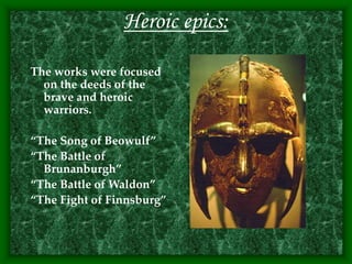 Heroic epics:
The works were focused
on the deeds of the
brave and heroic
warriors.
“The Song of Beowulf”
“The Battle of
Brunanburgh”
“The Battle of Waldon”
“The Fight of Finnsburg”
 