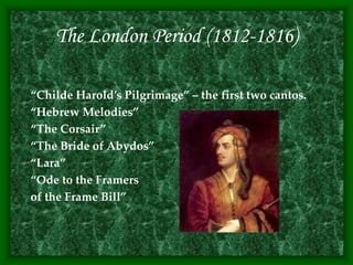 The London Period (1812-1816)
“Childe Harold’s Pilgrimage” – the first two cantos.
“Hebrew Melodies”
“The Corsair”
“The Bride of Abydos”
“Lara”
“Ode to the Framers
of the Frame Bill”
 