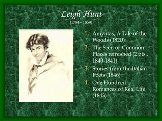 Leigh Hunt
(1784 - 1859)
1. Amyntas, A Tale of the
Woods (1820)·
2. The Seer, or Common-
Places refreshed (2 pts.,
1840-1841)
3. Stories from the Italian
Poets (1846)
4. One Hundred
Romances of Real Life
(1843)
 