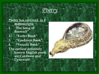 Poetry
Poetry has survived in 4
manuscripts:
1. The Song of
Beowulf”
2. “Exeter Book”
3. “Caedmon Book”:
4. “Vercelli Book”
The earliest definitely
known English poets
are Caedmon and
Cynewulf.
 