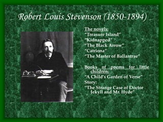 Robert Louis Stevenson (1850-1894)
The novels:
“Treasure Island”
“Kidnapped”
“The Black Arrow”
“Catriona”
“The Master of Ballantrae”
Books of poems for little
children:
“A Child’s Garden of Verse”
Story:
“The Strange Case of Doctor
Jekyll and Mr. Hyde”
 