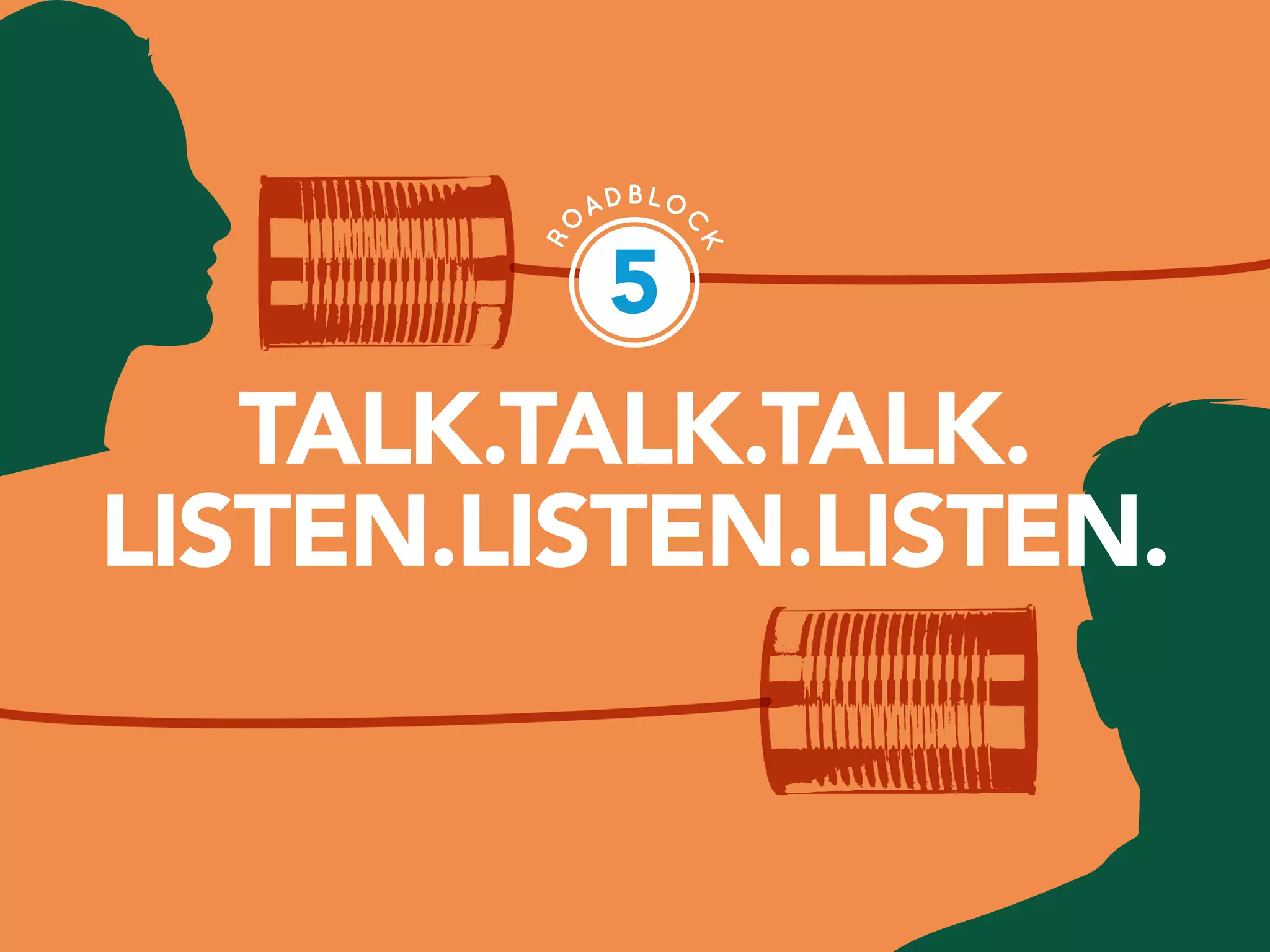 PAGE 15
TALK.TALK.TALK.
LISTEN.LISTEN.LISTEN.
5
 
