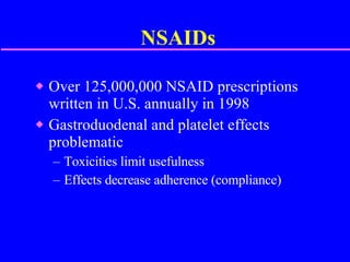 NSAIDs Over 125,000,000 NSAID prescriptions written in U.S. annually in 1998  Gastroduodenal and platelet effects problematic Toxicities limit usefulness Effects decrease adherence (compliance) 