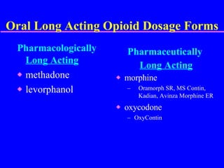 Oral Long Acting Opioid Dosage Forms Pharmacologically  Long Acting methadone levorphanol Pharmaceutically  Long Acting morphine  Oramorph SR, MS Contin,  Kadian, Avinza Morphine ER oxycodone  OxyContin 