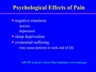 Psychological Effects of Pain negative emotions anxiety depression sleep deprivation existential suffering may cause patients to seek end of life AHCPR Acute & Cancer Pain Guidelines: www.ahrq.gov 