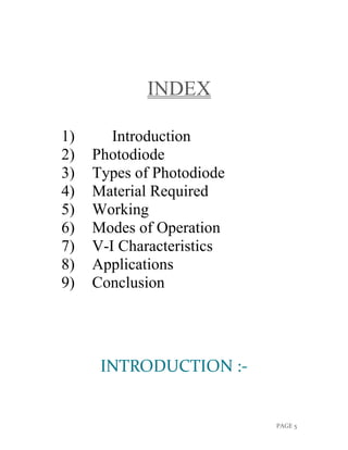 PAGE 5
INDEX
1) Introduction
2) Photodiode
3) Types of Photodiode
4) Material Required
5) Working
6) Modes of Operation
7) V-I Characteristics
8) Applications
9) Conclusion
INTRODUCTION :-
 