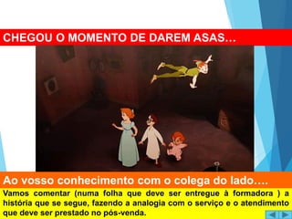 Vamos comentar (numa folha que deve ser entregue à formadora ) a
história que se segue, fazendo a analogia com o serviço e o atendimento
que deve ser prestado no pós-venda.
CHEGOU O MOMENTO DE DAREM ASAS…
Ao vosso conhecimento com o colega do lado….
 