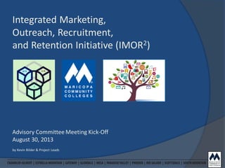 Integrated Marketing,
Outreach, Recruitment,
and Retention Initiative (IMOR2)
Advisory Committee Meeting Kick-Off
August 30, 2013
by Kevin Bilder & Project Leads
 