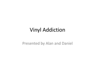Vinyl Addiction
Presented by Alan and Daniel
 