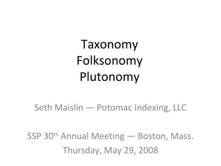 Taxonomy
           Folksonomy
           Plutonomy

 Seth Maislin — Potomac Indexing, LLC

SSP 30th Annual Meeting — Boston, Mass.
         Thursday, May 29, 2008
 
