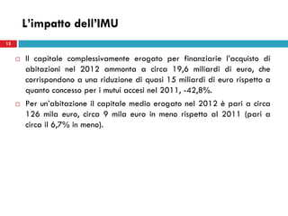 L’impatto dell’IMU
 Il capitale complessivamente erogato per finanziarie l’acquisto di
abitazioni nel 2012 ammonta a circ...