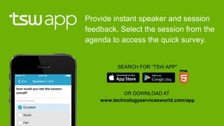 SEARCH FOR “TSW APP”
OR DOWNLOAD AT
www.technologyservicesworld.com/app
Provide instant speaker and session
feedback. Select the session from the
agenda to access the quick survey.
 