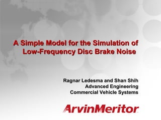 1
SAE Noise and Vibration Conference
May 15-17, 2007
A Simple Model for the Simulation ofA Simple Model for the Simulation of
Low-Frequency Disc Brake NoiseLow-Frequency Disc Brake Noise
Ragnar Ledesma and Shan ShihRagnar Ledesma and Shan Shih
Advanced EngineeringAdvanced Engineering
Commercial Vehicle SystemsCommercial Vehicle Systems