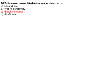 Q.23: Maximum human interference can be observed in
a) National park
b) Wild life sanctionary
c) Biosphere reserve
d) All of these
 