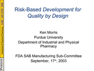 Risk-Based  Development for Quality by Design Ken Morris Purdue University Department of Industrial and Physical Pharmacy FDA SAB Manufacturing Sub-Committee September, 17 th , 2003 