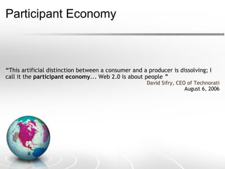 Participant Economy         “ This artificial distinction between a consumer and a producer is dissolving; I call it the  participant economy ... Web 2.0 is about people . ” David Sifry, CEO of Technorati   August 6, 2006 