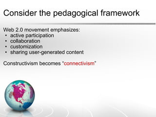 Consider the pedagogical framework Web 2.0 movement emphasizes: active participation collaboration customization sharing user-generated content    Constructivism becomes “ connectivism ” 