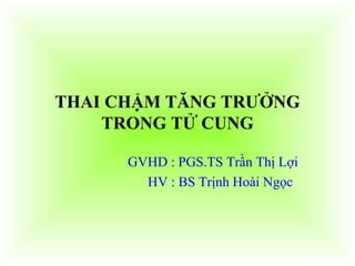 THAI CHẬM TĂNG TRƯỞNG
TRONG TỬ CUNG
GVHD : PGS.TS Trần Thị Lợi
HV : BS Trịnh Hoài Ngọc
 