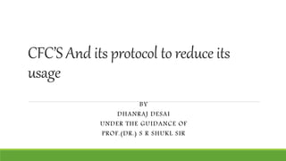 CFC’S And its protocol to reduce its
usage
BY
DHANRAJ DESAI
UNDER THE GUIDANCE OF
PROF.(DR.) S R SHUKL SIR
 