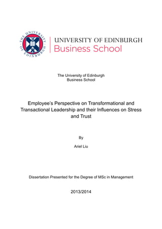 The University of Edinburgh
Business School
Employee’s Perspective on Transformational and
Transactional Leadership and their Influences on Stress
and Trust
By
Ariel Liu
Dissertation Presented for the Degree of MSc in Management
2013/2014
 