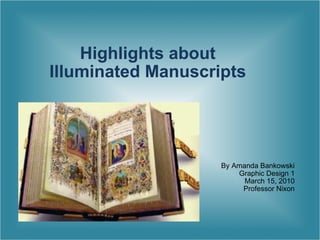 Highlights about  Illuminated Manuscripts  By Amanda Bankowski Graphic Design 1 March 15, 2010 Professor Nixon 