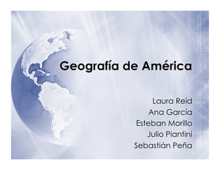 Geografía de América

                 Laura Reid
                Ana García
            Esteban Morillo
               Julio Piantini
           Sebastián Peña
 