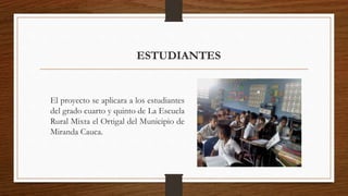 ESTUDIANTES
El proyecto se aplicara a los estudiantes
del grado cuarto y quinto de La Escuela
Rural Mixta el Ortigal del Municipio de
Miranda Cauca.
 