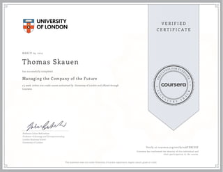 MARCH 29, 2015
Thomas Skauen
Managing the Company of the Future
a 5 week online non-credit course authorized by University of London and offered through
Coursera
has successfully completed
Professor Julian Birkinshaw
Professor of Strategy and Entrepreneurship,
London Business School
University of London
Verify at coursera.org/verify/256YXRCEEF
Coursera has confirmed the identity of this individual and
their participation in the course.
This statement does not confer University of London registration, degree, award, grade or credit.
 