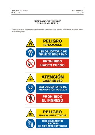 NTP 399.010-1
92 de 94
NORMA TÉCNICA
PERUANA
EJEMPLO DE CARTELES CON
SEÑALES MÚLTIPLES
Este tipo de cartel, debido a su gran dimensión, permite colocar señales múltiples de seguridad dentro
de un mismo panel.
LÁSER EN USO
USO OBLIGATORIO
DE EQUIPO
DE AIRE AUTOCONTENIDO
 