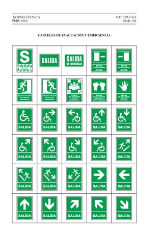 NTP 399.010-1
86 de 104
NORMA TÉCNICA
PERUANA
CARTELES DE EVACUACIÓN Y EMERGENCIA
SALIDA
DE SOCORRO
DESLIZAR
PARA ABRIR
SALIDA
DE SOCORRO
DESLIZAR
PARA ABRIR
SALIDA A UTILIZAR
EN CASO DE
EMERGENCIA
SALIDA A UTILIZAR
EN CASO DE
EMERGENCIA
SALIDA
DE SOCORRO
PRESIONAR LA
BARRA PARA ABRIR
SALIDA
DE SOCORRO
EMPUJAR
PARA ABRIR
SALIDA SALIDA SALIDA SALIDA SALIDA
SALIDA SALIDA SALIDA SALIDA SALIDA
SALIDA SALIDA SALIDA SALIDA SALIDA
SALIDA SALIDA SALIDA SALIDA SALIDA
PUNTO
DE REUNIÓN
EN CASO
DE EMERGENCIA
 