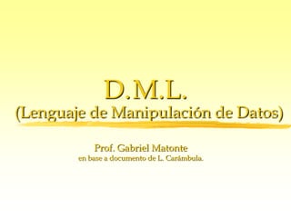 D.M.L.
(Lenguaje de Manipulación de Datos)
Prof. Gabriel Matonte
en base a documento de L. Carámbula.
 