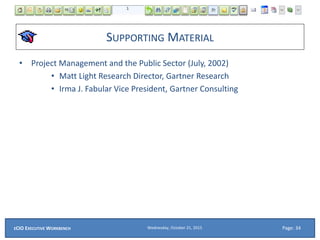 SUPPORTING MATERIAL
• Project Management and the Public Sector (July, 2002)
• Matt Light Research Director, Gartner Research
• Irma J. Fabular Vice President, Gartner Consulting
Wednesday, October 21, 2015ECIO EXECUTIVE WORKBENCH Page: 34
 