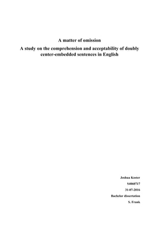 A matter of omission
A study on the comprehension and acceptability of doubly
center-embedded sentences in English
Joshua Koster
S4060717
31-07-2016
Bachelor dissertation
S. Frank
 
