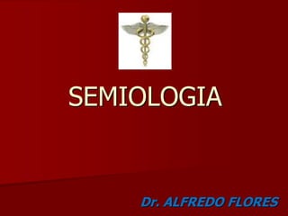 SEMIOLOGIA
Dr. ALFREDO FLORES
 