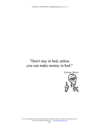CLINICAL HYPNOSIS, Training Manual From A - Z




             "Don't stay in bed, unless
           you can make money in bed."
                                                                                    George Burns




#
    No use or reproduction of this manual or materials is permitted without the express written permission of:
                     The American School of Hypnosis  - www.ChooseHypnosis.com
                                                      367
 