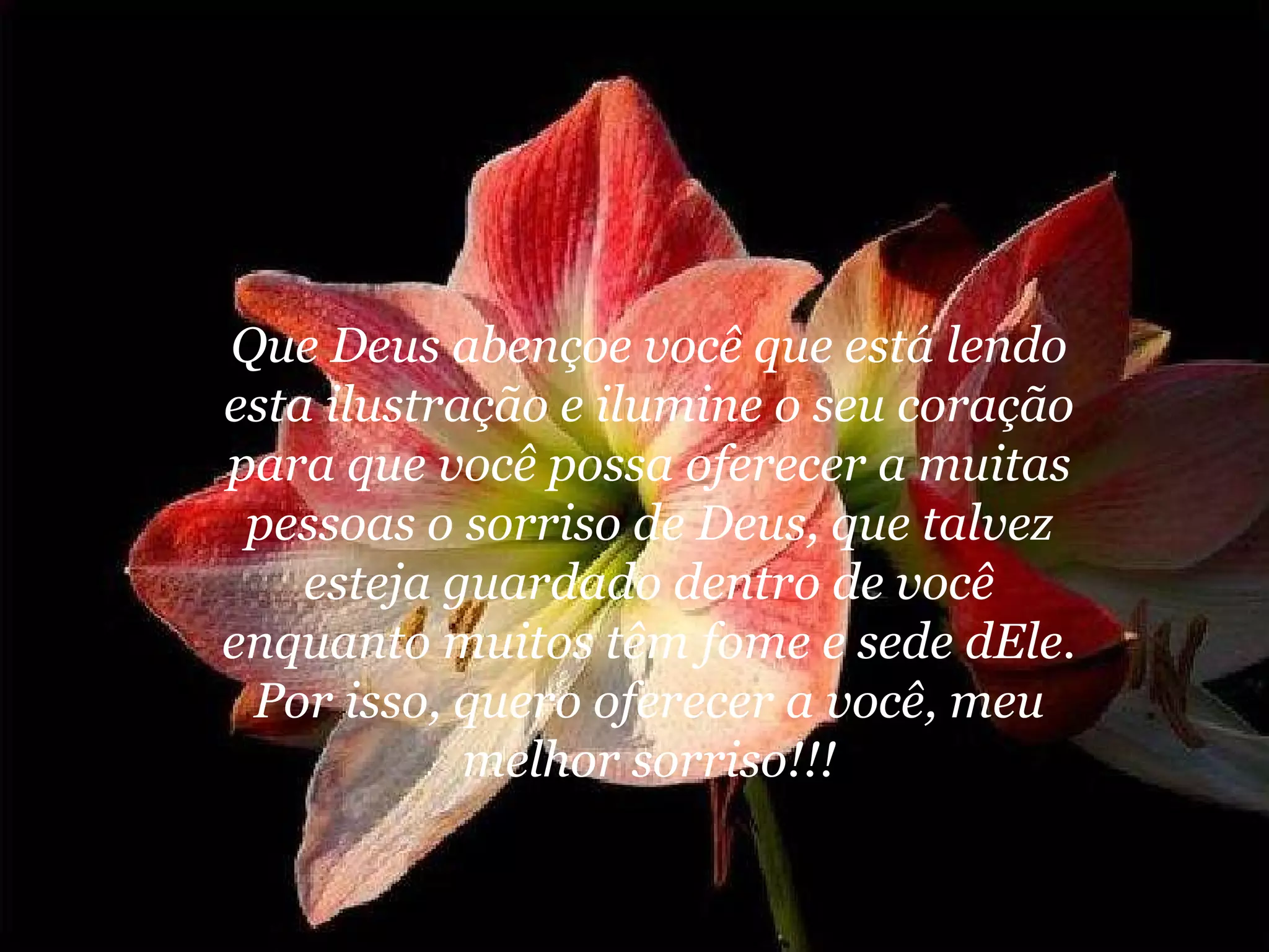 Que Deus abençoe você que está lendo esta ilustração e ilumine o seu coração para que você possa oferecer a muitas pessoas o sorriso de Deus, que talvez esteja guardado dentro de você enquanto muitos têm fome e sede dEle. Por isso, quero oferecer a você, meu melhor sorriso!!! 