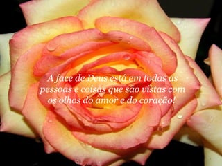 A face de Deus está em todas as
pessoas e coisas que são vistas com
  os olhos do amor e do coração!
 
