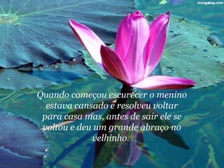 Quando começou escurecer o menino
  estava cansado e resolveu voltar
 para casa mas, antes de sair ele se
 voltou e deu um grande abraço no
             velhinho.
 