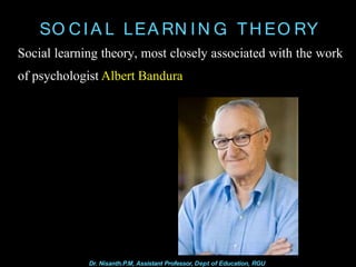 SO CIA L LEA RN IN G TH EO RY
Social learning theory, most closely associated with the work
of psychologist Albert Bandura
Dr. Nisanth.P.M, Assistant Professor, Dept of Education, RGU
 
